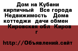 Дом на Кубани кирпичный - Все города Недвижимость » Дома, коттеджи, дачи обмен   . Кировская обл.,Киров г.